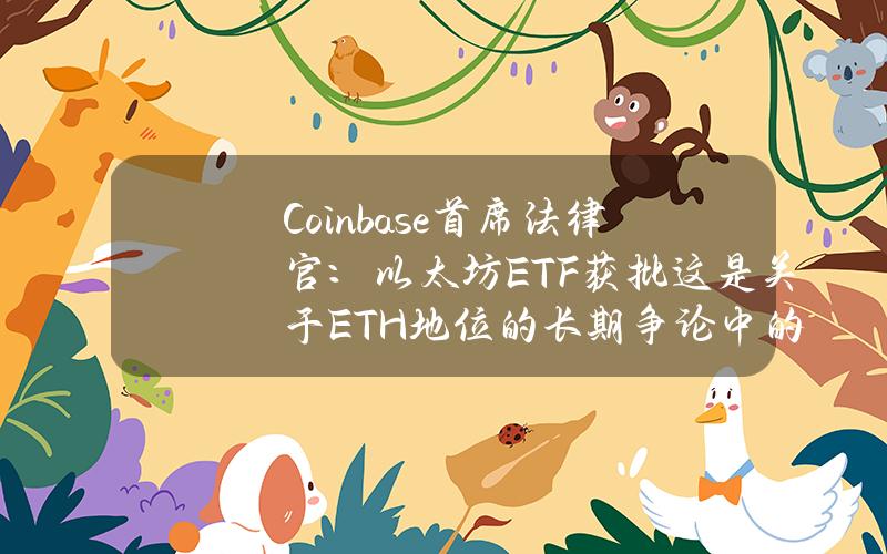 Coinbase首席法律官：以太坊ETF获批这是关于ETH地位的长期争论中的一个分水岭时刻