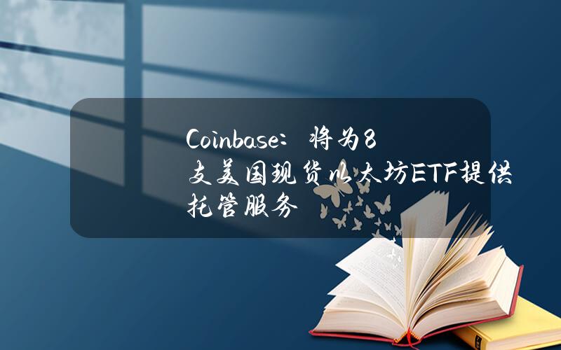 Coinbase：将为8支美国现货以太坊ETF提供托管服务