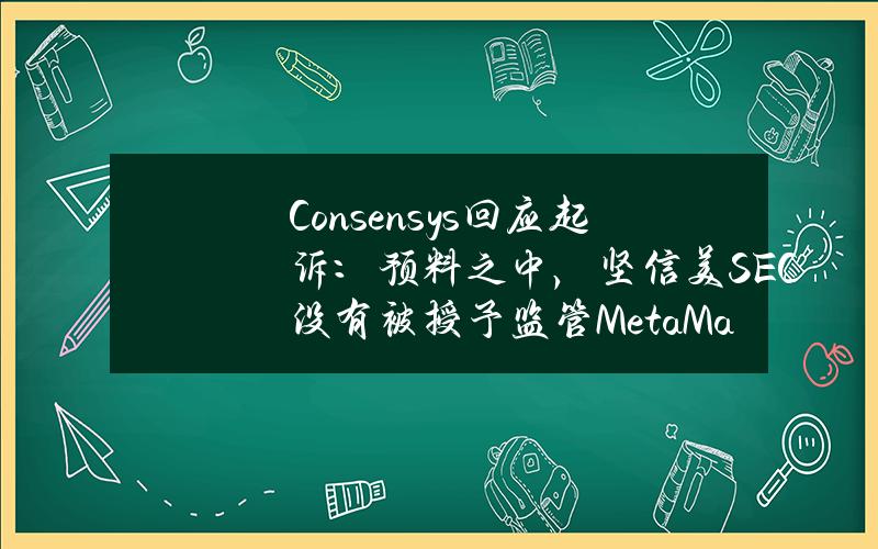 Consensys回应起诉：预料之中，坚信美SEC没有被授予监管MetaMask等的权力