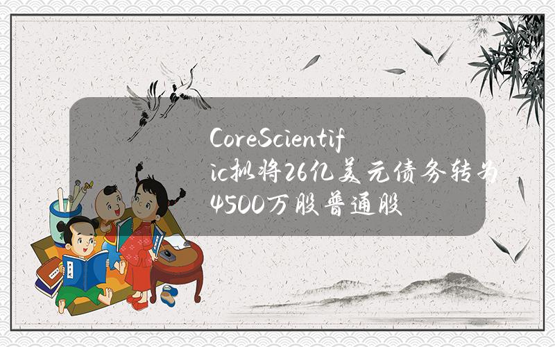 CoreScientific拟将2.6亿美元债务转为4500万股普通股