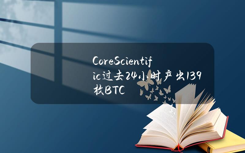 CoreScientific过去24小时产出13.9枚BTC