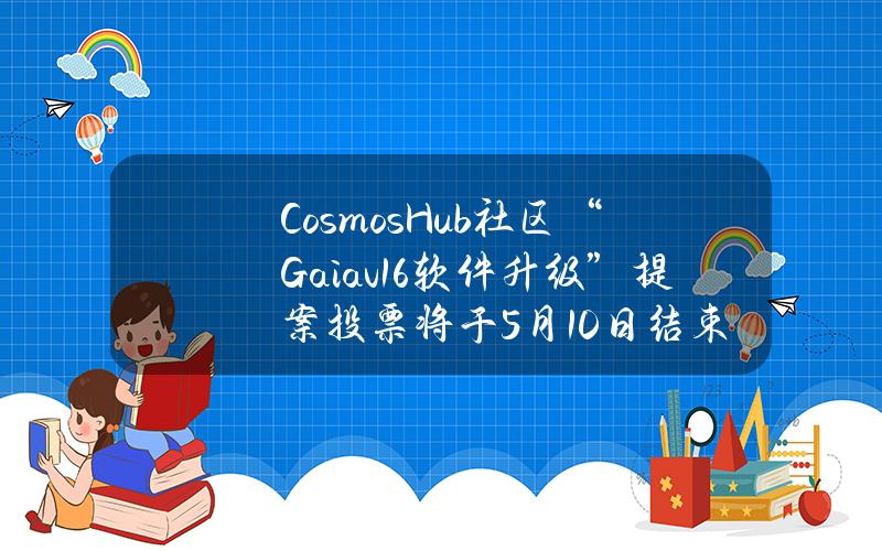 CosmosHub社区“Gaiav16软件升级”提案投票将于5月10日结束