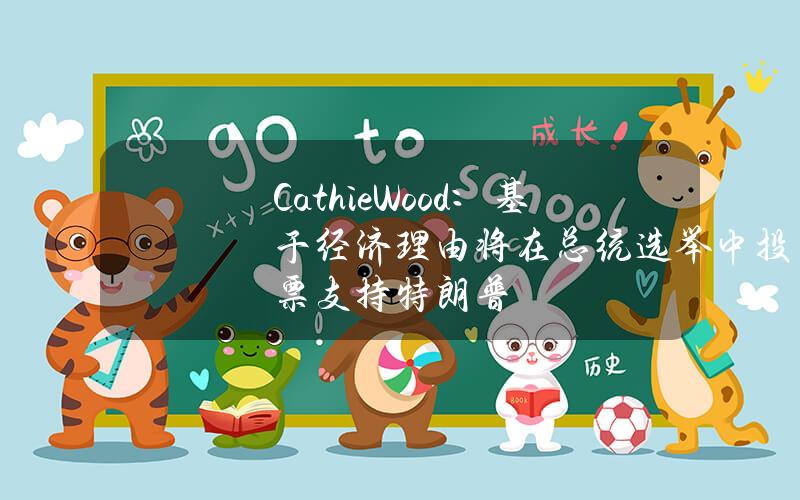 CathieWood：基于经济理由将在总统选举中投票支持特朗普