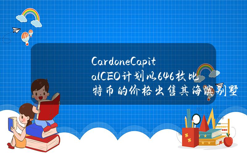 CardoneCapitalCEO计划以646枚比特币的价格出售其海滨别墅