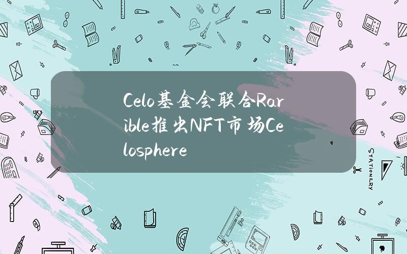 Celo基金会联合Rarible推出NFT市场Celosphere