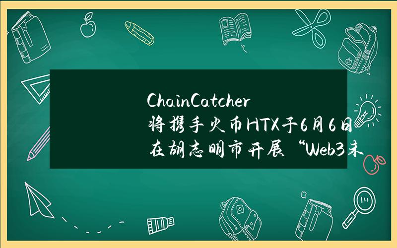 ChainCatcher将携手火币HTX于6月6日在胡志明市开展“Web3未来之夜”活动