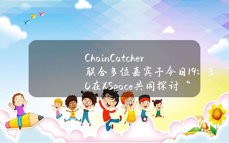 ChainCatcher联合多位嘉宾于今日19：30在XSpace共同探讨“比特币生态后市展望”