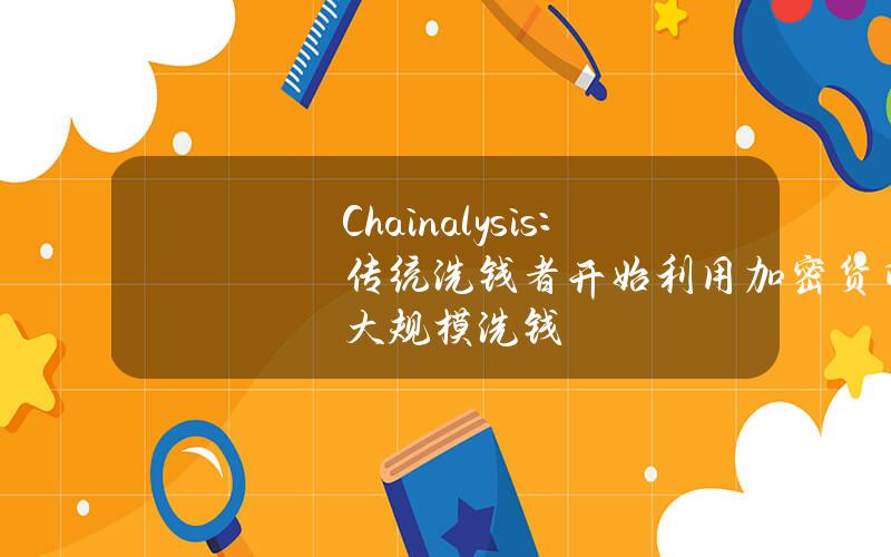 Chainalysis：传统洗钱者开始利用加密货币大规模洗钱