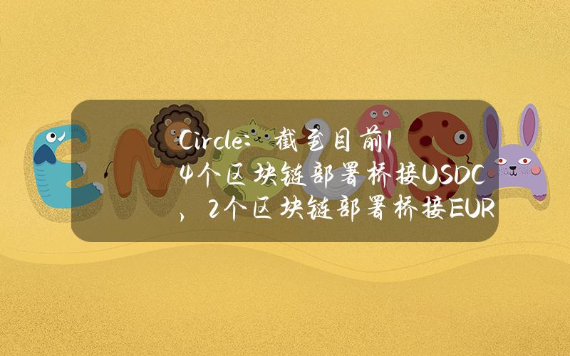 Circle：截至目前14个区块链部署桥接USDC，2个区块链部署桥接EURC