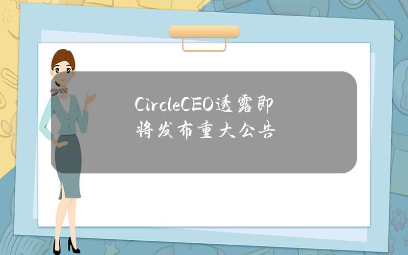 CircleCEO透露即将发布重大公告