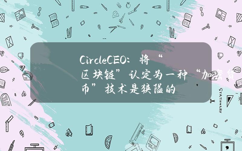 CircleCEO：将“区块链”认定为一种“加密货币”技术是狭隘的