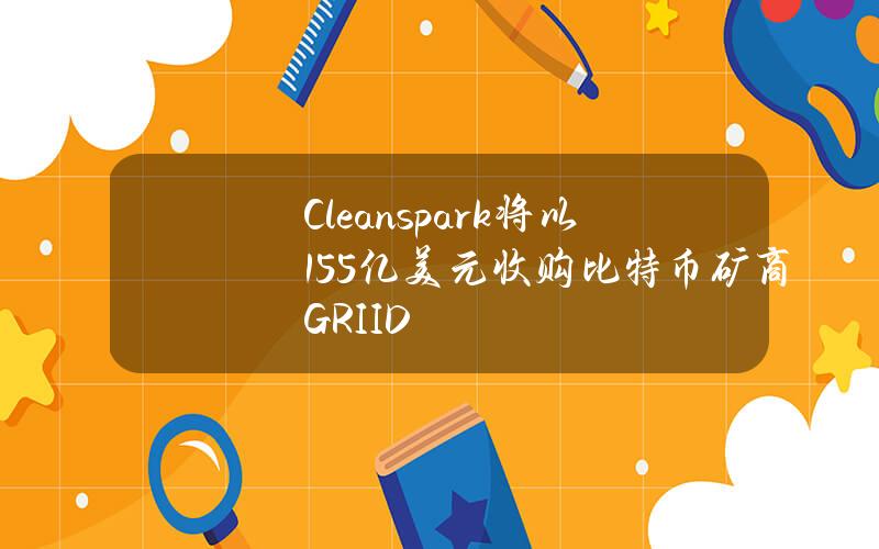 Cleanspark将以1.55亿美元收购比特币矿商GRIID