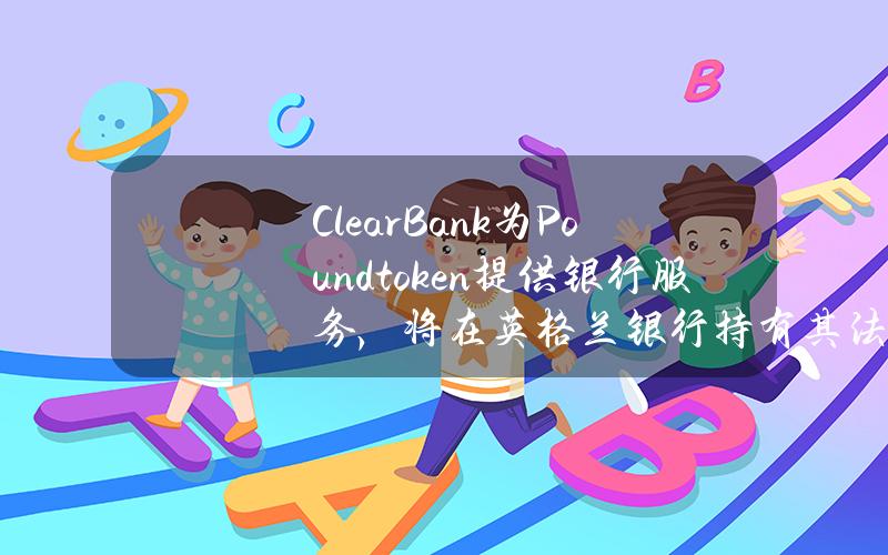 ClearBank为Poundtoken提供银行服务，将在英格兰银行持有其法币支持的稳定币储备