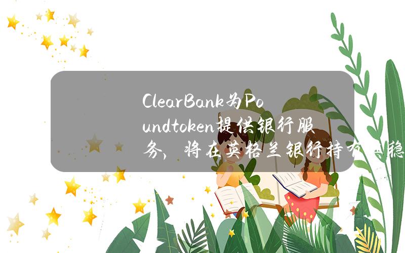 ClearBank为Poundtoken提供银行服务，将在英格兰银行持有其稳定币储备