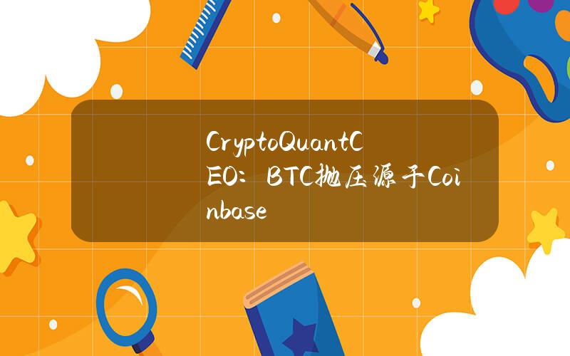 CryptoQuantCEO：BTC抛压源于Coinbase