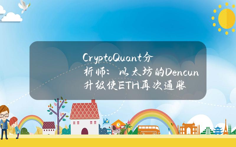 CryptoQuant分析师：以太坊的Dencun升级使ETH再次通胀