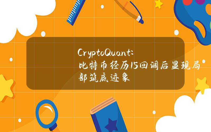 CryptoQuant：比特币经历15%回调后显现局部筑底迹象