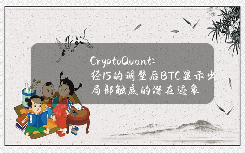 CryptoQuant：经15%的调整后BTC显示出局部触底的潜在迹象