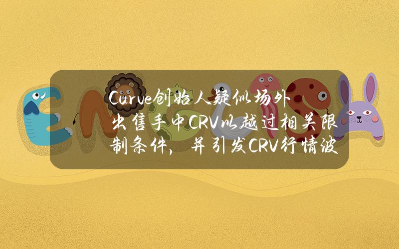 Curve创始人疑似场外出售手中CRV以越过相关限制条件，并引发CRV行情波动