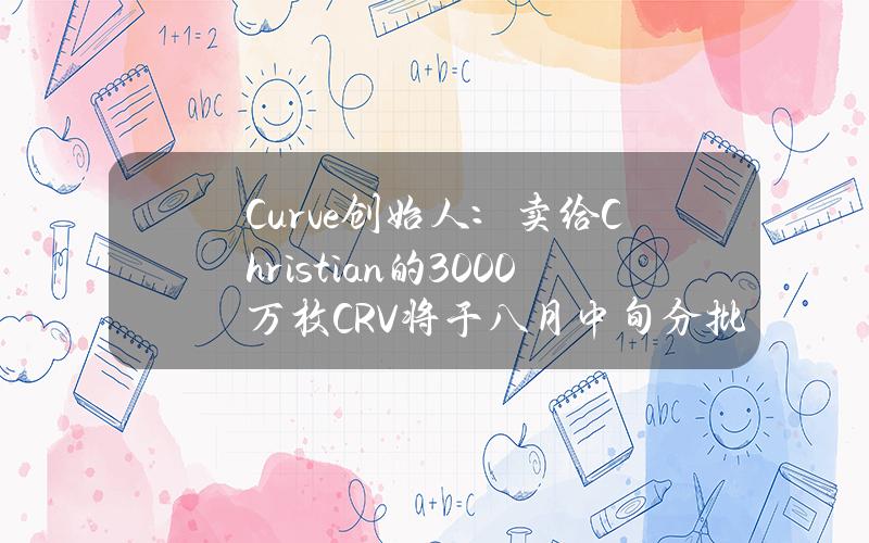 Curve创始人：卖给Christian的3000万枚CRV将于八月中旬分批交付