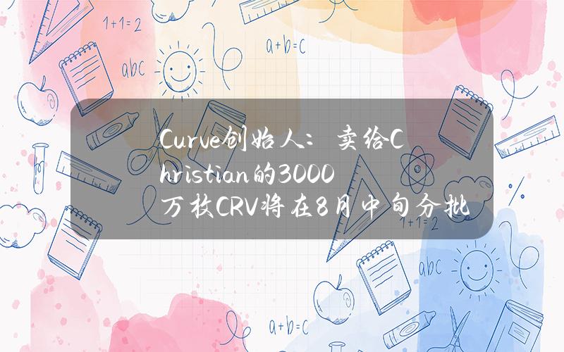 Curve创始人：卖给Christian的3000万枚CRV将在8月中旬分批交付