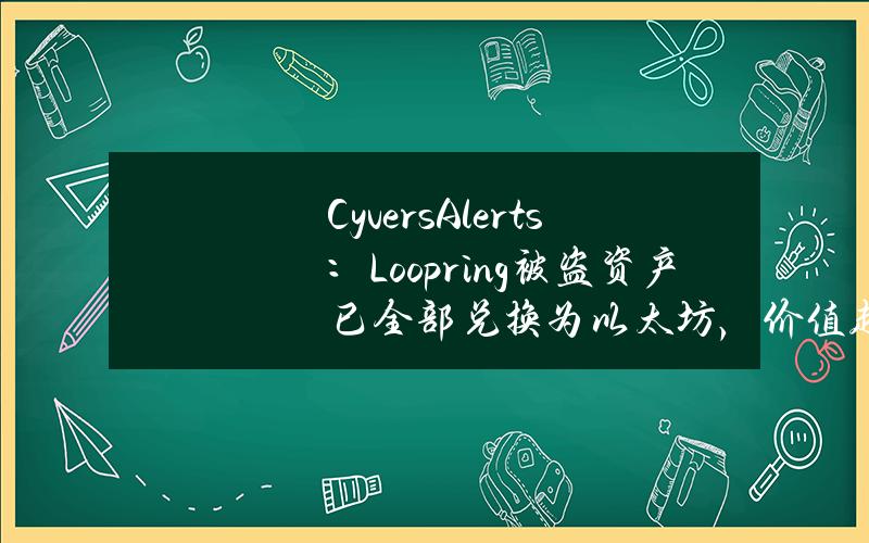 CyversAlerts：Loopring被盗资产已全部兑换为以太坊，价值超500万美元