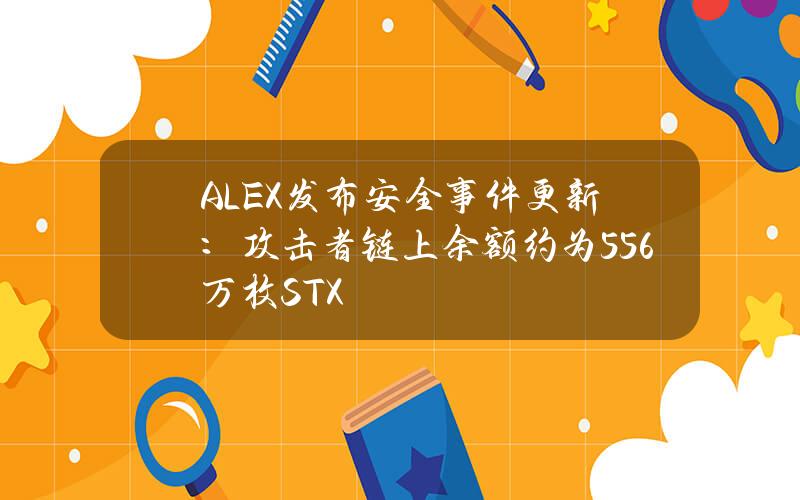 ALEX发布安全事件更新：攻击者链上余额约为556万枚STX