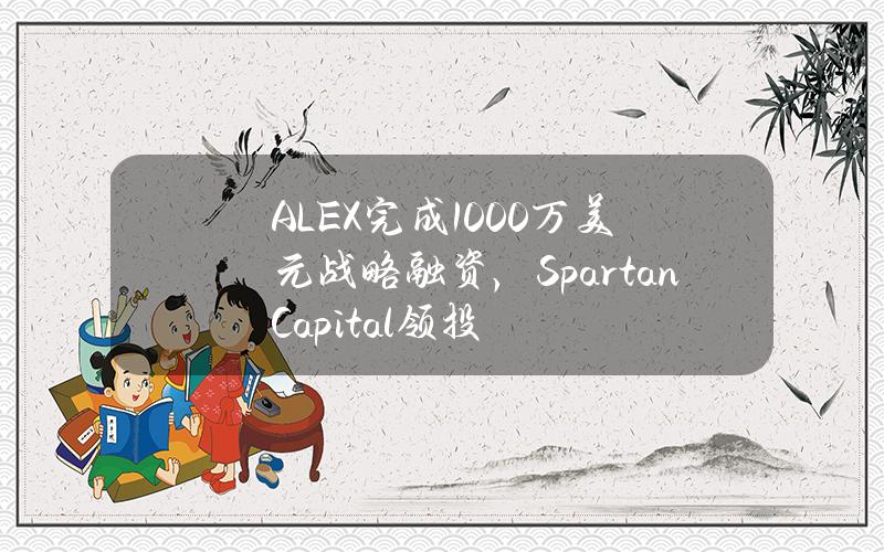 ALEX完成1000万美元战略融资，SpartanCapital领投