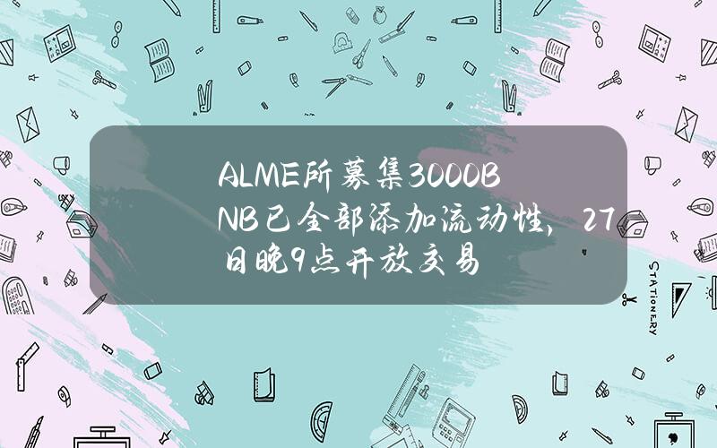 ALME所募集3000BNB已全部添加流动性，27日晚9点开放交易