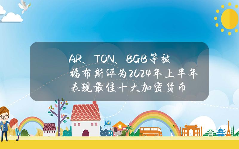 AR、TON、BGB等被福布斯评为2024年上半年表现最佳十大加密货币