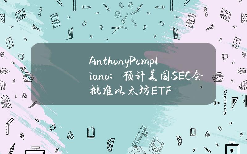 AnthonyPompliano：预计美国SEC会批准以太坊ETF