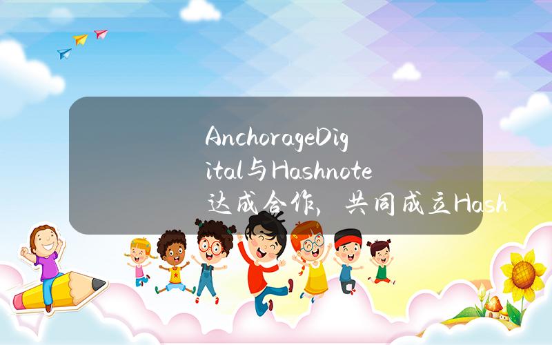 AnchorageDigital与Hashnote达成合作，共同成立HashnoteHarbor