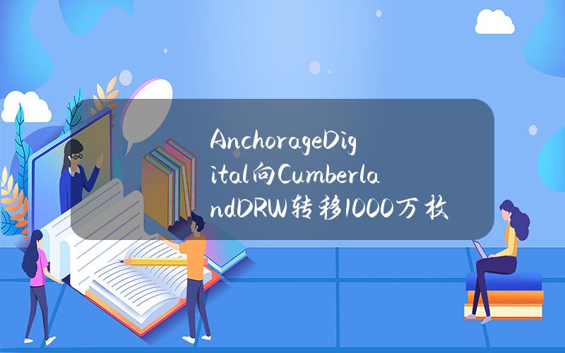 AnchorageDigital向CumberlandDRW转移1000万枚ARB