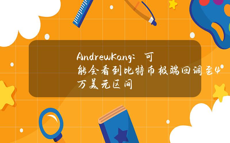 AndrewKang：可能会看到比特币极端回调至4万美元区间