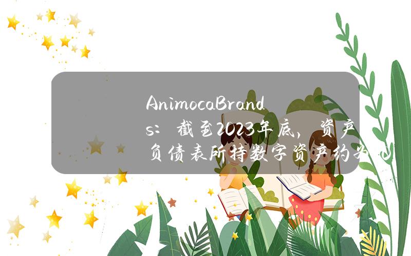 AnimocaBrands：截至2023年底，资产负债表所持数字资产约为2.03亿美元