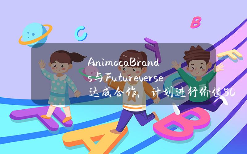 AnimocaBrands与Futureverse达成合作，计划进行价值500万美元的股权互换