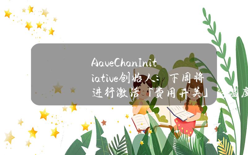 AaveChanInitiative创始人：下周将进行激活「费用开关」的温度检查投票