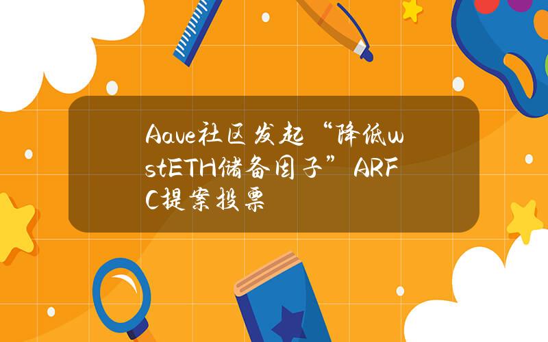 Aave社区发起“降低wstETH储备因子”ARFC提案投票