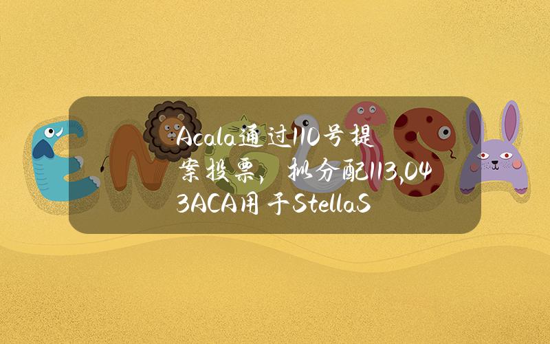 Acala通过110号提案投票，拟分配113,043ACA用于StellaSwap合作流动性激励计划