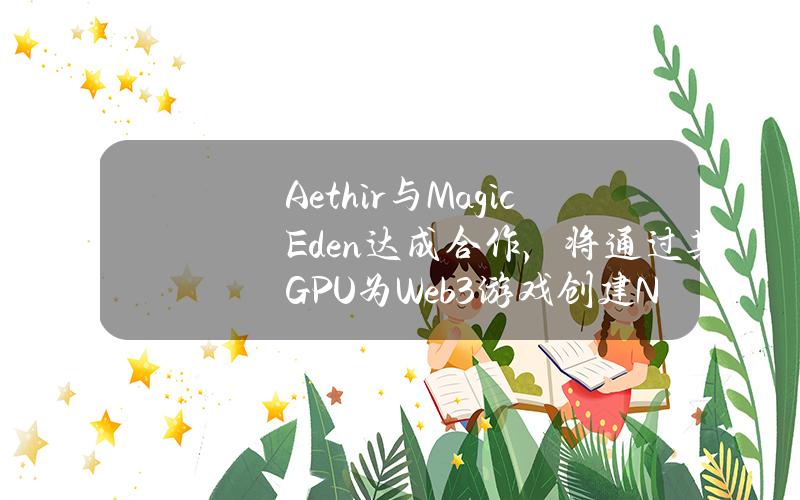 Aethir与MagicEden达成合作，将通过其GPU为Web3游戏创建NFT平台