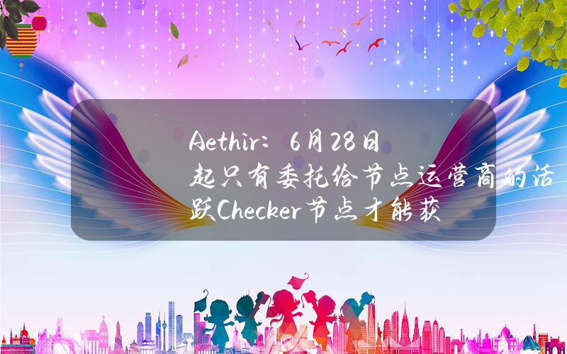 Aethir：6月28日起只有委托给节点运营商的活跃Checker节点才能获得每日ATH奖励