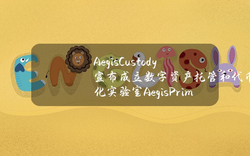 AegisCustody宣布成立数字资产托管和代币化实验室AegisPrime