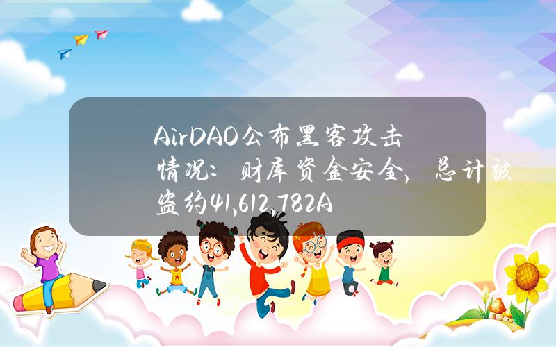 AirDAO公布黑客攻击情况：财库资金安全，总计被盗约41,612,782AMB和126.5ETH