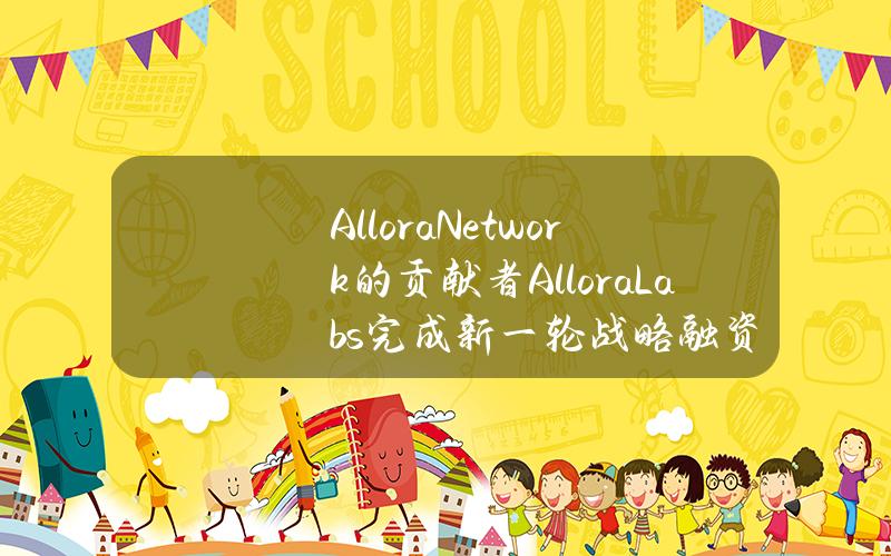 AlloraNetwork的贡献者AlloraLabs完成新一轮战略融资