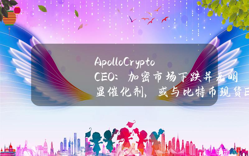 ApolloCryptoCEO：加密市场下跌并无明显催化剂，或与比特币现货ETF资金流出有关