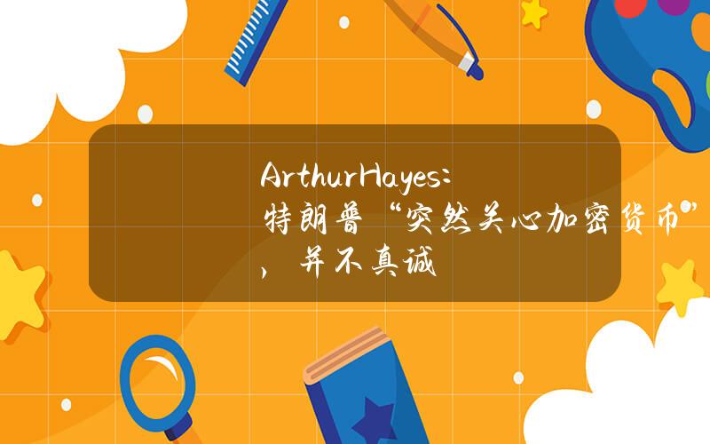 ArthurHayes：特朗普“突然关心加密货币”，并不真诚