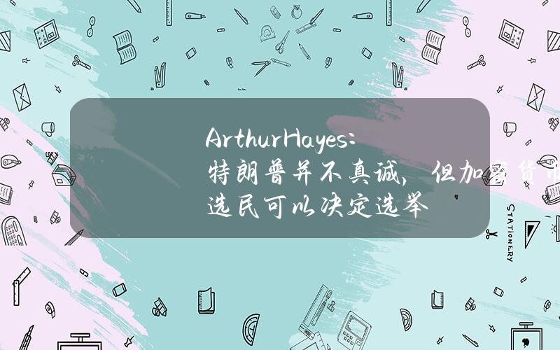 ArthurHayes：特朗普并不真诚，但加密货币选民可以决定选举