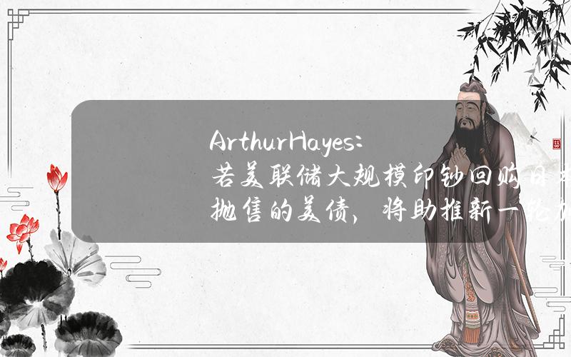 ArthurHayes：若美联储大规模印钞回购日本抛售的美债，将助推新一轮加密货币牛市