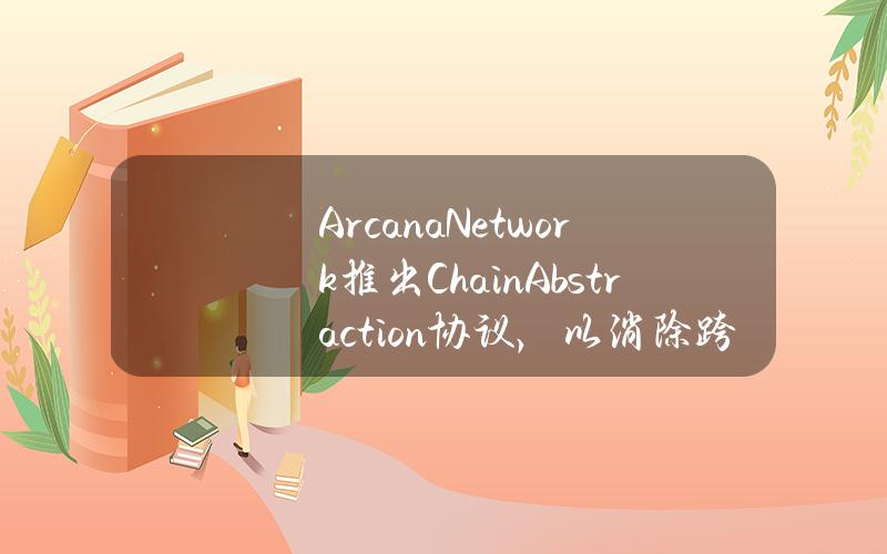 ArcanaNetwork推出ChainAbstraction协议，以消除跨多个区块链管理资产和gas费用的复杂性