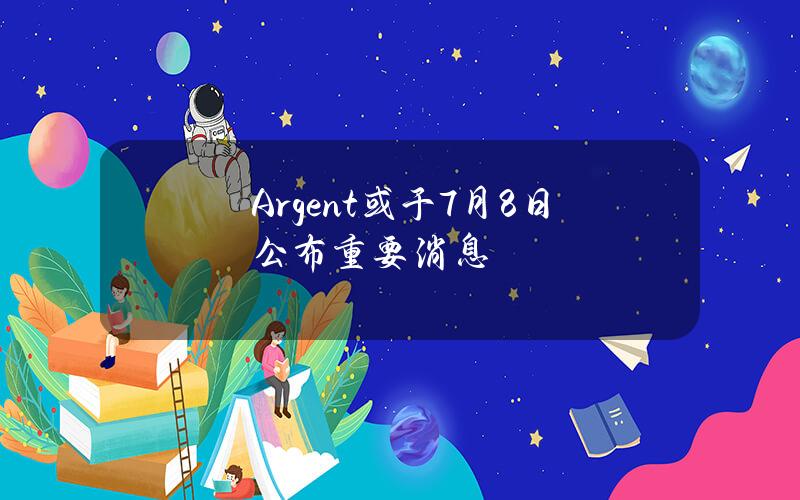 Argent或于7月8日公布重要消息